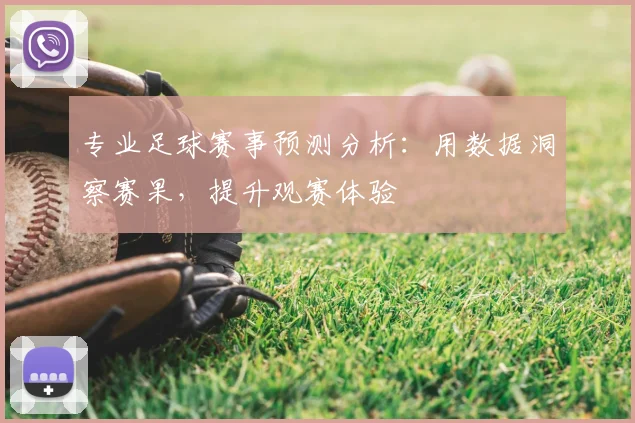 专业足球赛事预测分析:用数据洞察赛果,提升观赛体验