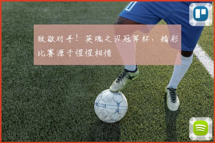致敬对手！英魂之刃冠军杯，精彩比赛源于惺惺相惜