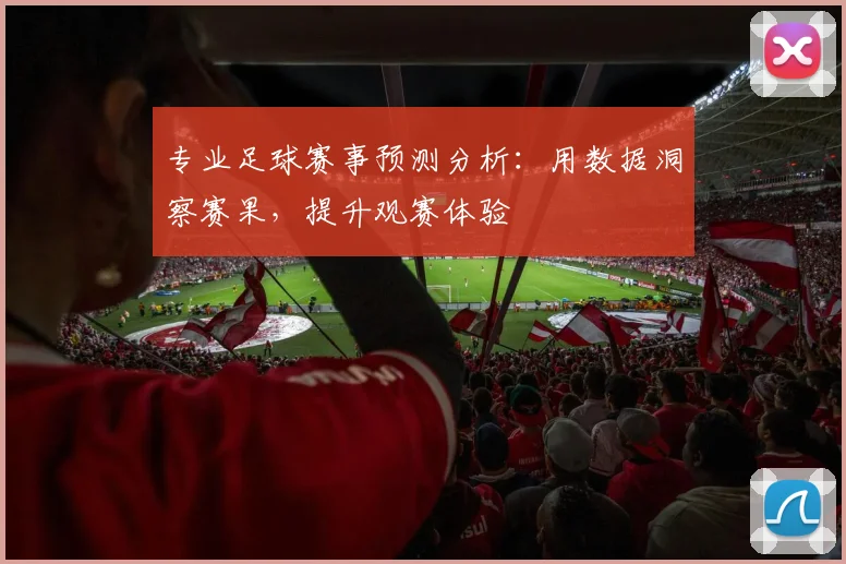 专业足球赛事预测分析:用数据洞察赛果,提升观赛体验