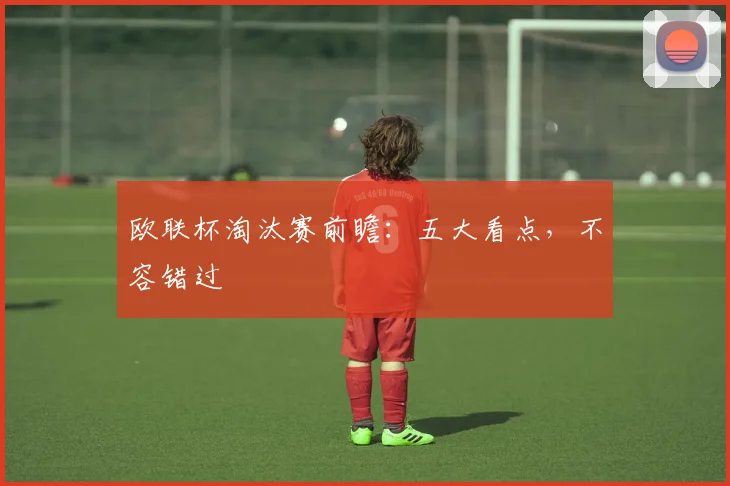 欧联杯淘汰赛前瞻:五大看点,不容错过