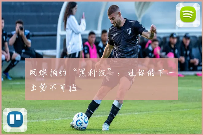 网球拍的“黑科技”,让你的下一击势不可挡
