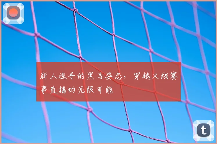 新人选手的黑马姿态，穿越火线赛事直播的无限可能