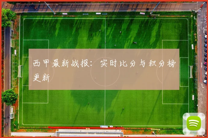 西甲最新战报:实时比分与积分榜更新