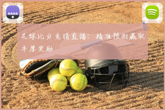 足球比分竞猜直播：精准预测赢取丰厚奖励