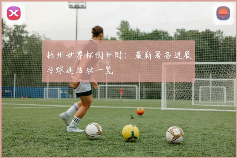 杭州世界杯倒计时:最新筹备进展与球迷活动一览