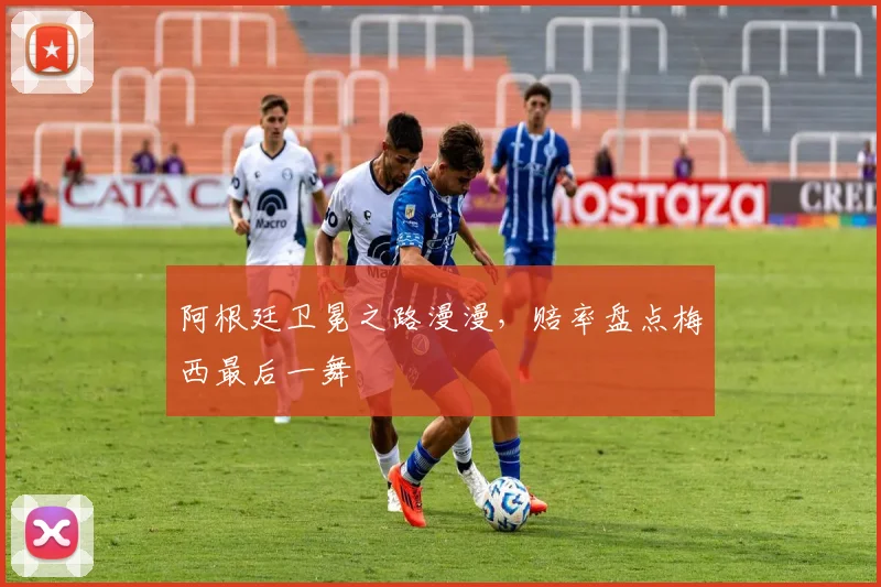 阿根廷卫冕之路漫漫，赔率盘点梅西最后一舞