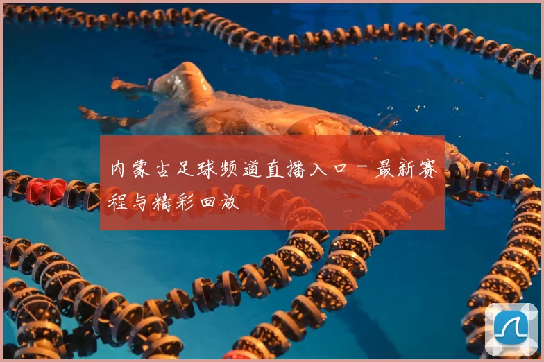 内蒙古足球频道直播入口 - 最新赛程与精彩回放