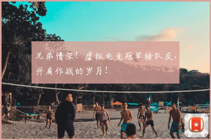 兄弟情深!虚拟电竞冠军榜队友,并肩作战的岁月!