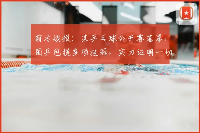 前方战报：某乒乓球公开赛落幕，国乒包揽多项桂冠，实力证明一切