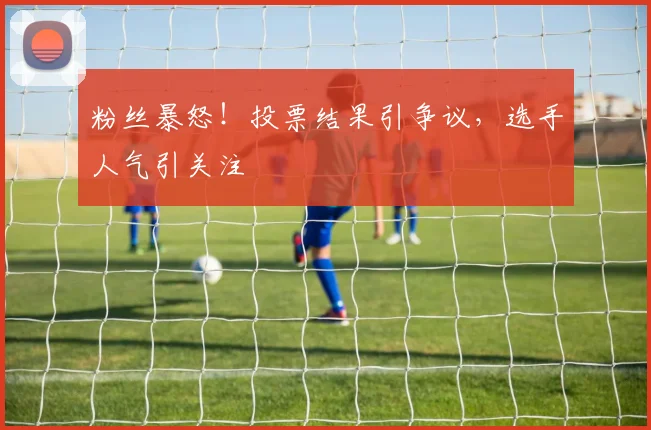 粉丝暴怒！投票结果引争议，选手人气引关注