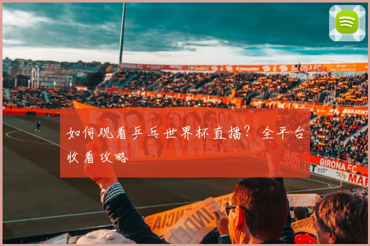 如何观看乒乓世界杯直播?全平台收看攻略