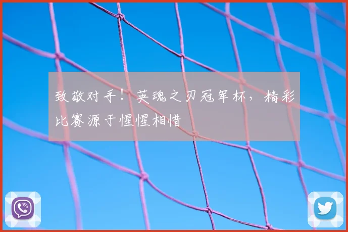 致敬对手!英魂之刃冠军杯,精彩比赛源于惺惺相惜