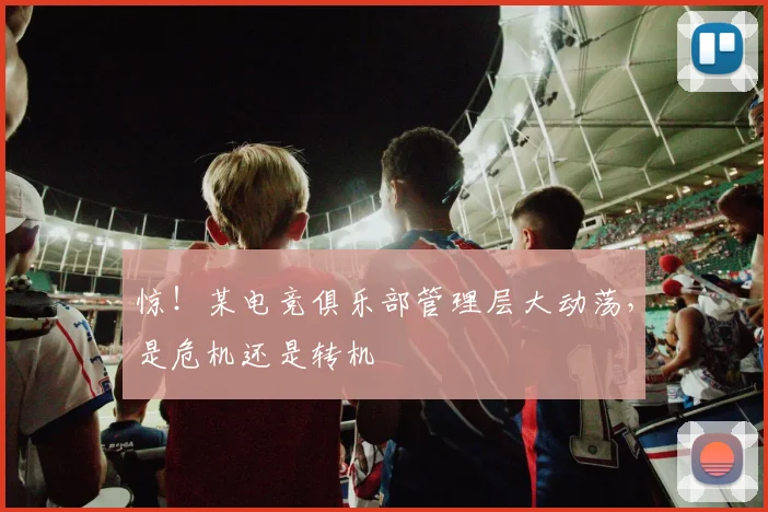 惊!某电竞俱乐部管理层大动荡,是危机还是转机