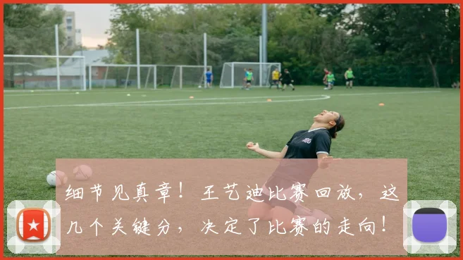 细节见真章!王艺迪比赛回放,这几个关键分,决定了比赛的走向!