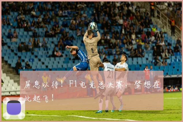 屏息以待！F1电竞总决赛，梦想在此起飞！
