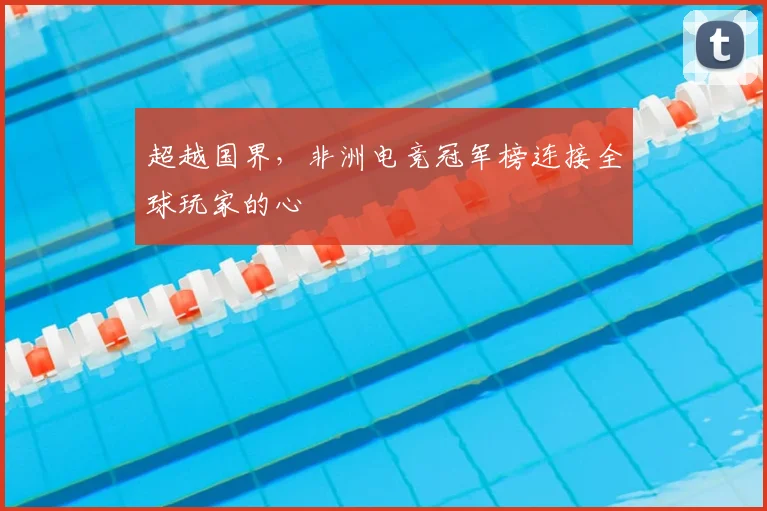 超越国界,非洲电竞冠军榜连接全球玩家的心