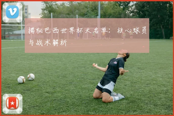 揭秘巴西世界杯大名单：核心球员与战术解析