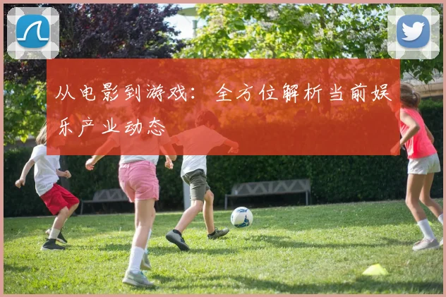 从电影到游戏:全方位解析当前娱乐产业动态
