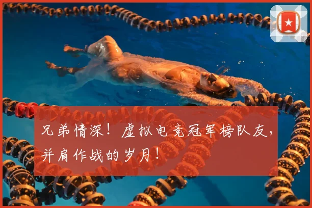 兄弟情深!虚拟电竞冠军榜队友,并肩作战的岁月!