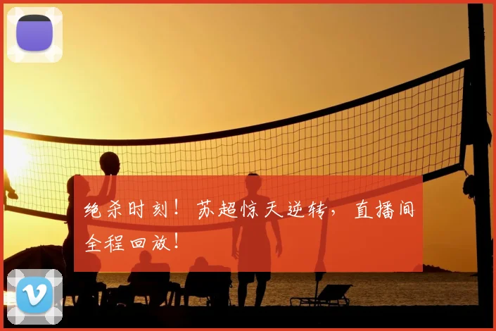 绝杀时刻!苏超惊天逆转,直播间全程回放!