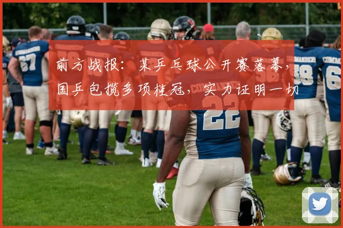 前方战报:某乒乓球公开赛落幕,国乒包揽多项桂冠,实力证明一切