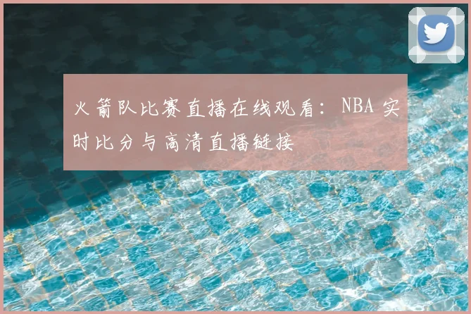 火箭队比赛直播在线观看：NBA 实时比分与高清直播链接