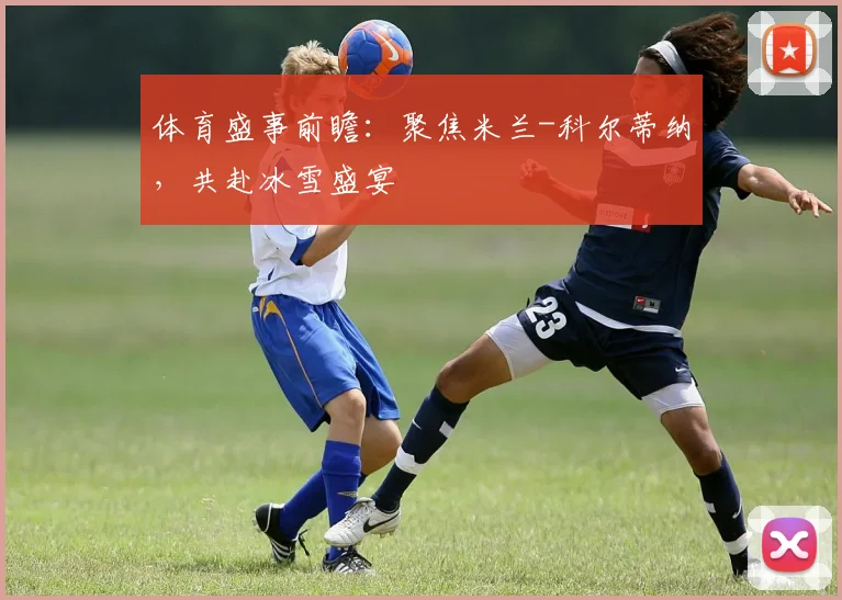 体育盛事前瞻：聚焦米兰-科尔蒂纳，共赴冰雪盛宴