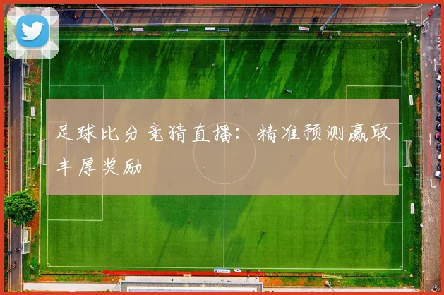足球比分竞猜直播:精准预测赢取丰厚奖励