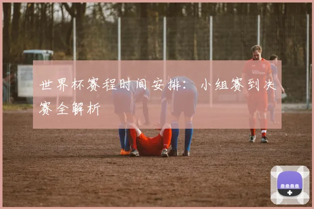 世界杯赛程时间安排：小组赛到决赛全解析